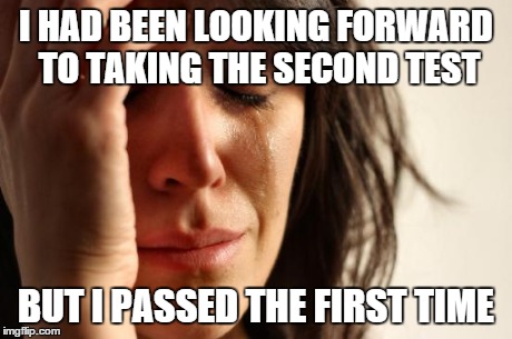 First World Problems | I HAD BEEN LOOKING FORWARD TO TAKING THE SECOND TEST BUT I PASSED THE FIRST TIME | image tagged in memes,first world problems | made w/ Imgflip meme maker