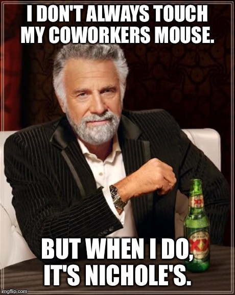 The Most Interesting Man In The World | I DON'T ALWAYS TOUCH MY COWORKERS MOUSE. BUT WHEN I DO, IT'S NICHOLE'S. | image tagged in memes,the most interesting man in the world | made w/ Imgflip meme maker