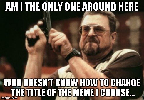 Am I The Only One Around Here | AM I THE ONLY ONE AROUND HERE WHO DOESN'T KNOW HOW TO CHANGE THE TITLE OF THE MEME I CHOOSE... | image tagged in memes,am i the only one around here | made w/ Imgflip meme maker