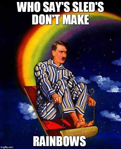 Random Hitler | WHO SAY'S SLED'S DON'T MAKE RAINBOWS | image tagged in random hitler | made w/ Imgflip meme maker