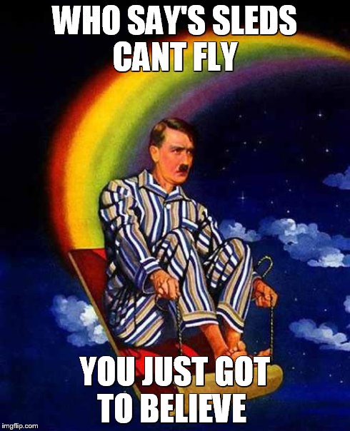 Random Hitler | WHO SAY'S SLEDS CANT FLY YOU JUST GOT TO BELIEVE | image tagged in random hitler | made w/ Imgflip meme maker