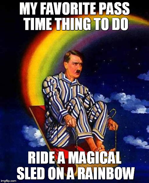 Random Hitler | MY FAVORITE PASS TIME THING TO DO RIDE A MAGICAL SLED ON A RAINBOW | image tagged in random hitler | made w/ Imgflip meme maker
