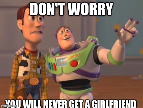 X, X Everywhere Meme | DON'T WORRY YOU WILL NEVER GET A GIRLFRIEND | image tagged in memes,x x everywhere | made w/ Imgflip meme maker