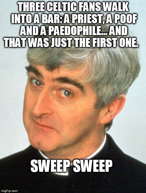 Father Ted Meme | THREE CELTIC FANS WALK INTO A BAR: A PRIEST, A POOF AND A PAEDOPHILE... AND THAT WAS JUST THE FIRST ONE. SWEEP SWEEP | image tagged in memes,father ted | made w/ Imgflip meme maker