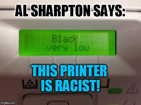 AL SHARPTON SAYS: THIS PRINTER IS RACIST! | image tagged in racist printer | made w/ Imgflip meme maker