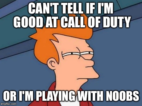 Call of duty | CAN'T TELL IF I'M GOOD AT CALL OF DUTY OR I'M PLAYING WITH NOOBS | image tagged in memes,futurama fry,call of duty | made w/ Imgflip meme maker