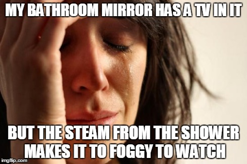 First World Problems | MY BATHROOM MIRROR HAS A TV IN IT BUT THE STEAM FROM THE SHOWER MAKES IT TO FOGGY TO WATCH | image tagged in memes,first world problems | made w/ Imgflip meme maker