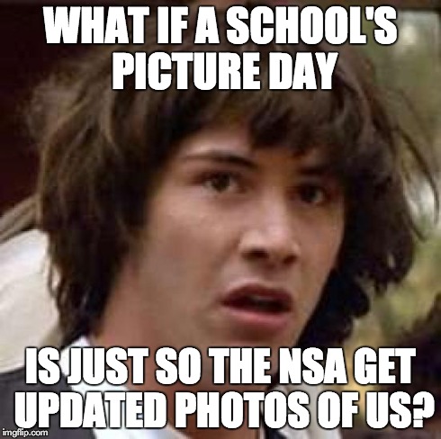 Conspiracy Keanu | WHAT IF A SCHOOL'S PICTURE DAY IS JUST SO THE NSA GET UPDATED PHOTOS OF US? | image tagged in memes,conspiracy keanu | made w/ Imgflip meme maker