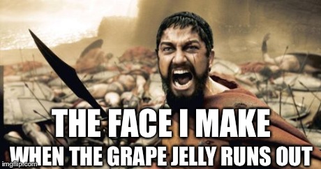 Sparta Leonidas | THE FACE I MAKE WHEN THE GRAPE JELLY RUNS OUT | image tagged in memes,sparta leonidas | made w/ Imgflip meme maker