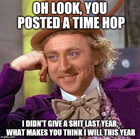 Creepy Condescending Wonka Meme | OH LOOK, YOU POSTED A TIME HOP I DIDN'T GIVE A SHIT LAST YEAR, WHAT MAKES YOU THINK I WILL THIS YEAR | image tagged in memes,creepy condescending wonka | made w/ Imgflip meme maker