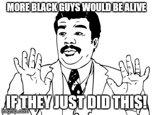 Neil deGrasse Tyson | MORE BLACK GUYS WOULD BE ALIVE IF THEY JUST DID THIS! | image tagged in memes,neil degrasse tyson | made w/ Imgflip meme maker