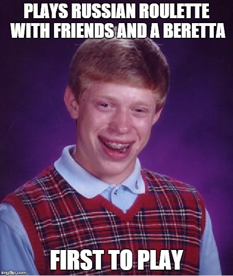 Bad Luck Brian | PLAYS RUSSIAN ROULETTE WITH FRIENDS AND A BERETTA FIRST TO PLAY | image tagged in memes,bad luck brian | made w/ Imgflip meme maker