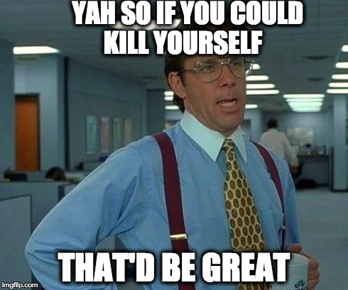 That Would Be Great Meme | YAH SO IF YOU COULD KILL YOURSELF THAT'D BE GREAT | image tagged in memes,that would be great | made w/ Imgflip meme maker