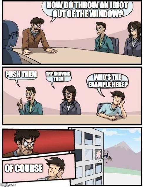 Boardroom Meeting Suggestion Meme | HOW DO THROW AN IDIOT OUT OF THE WINDOW? PUSH THEM TRY SHOVING THEM WHO'S THE EXAMPLE HERE? OF COURSE | image tagged in memes,boardroom meeting suggestion | made w/ Imgflip meme maker