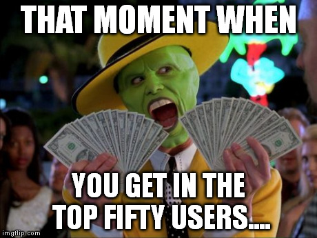 Money Money Meme | THAT MOMENT WHEN YOU GET IN THE TOP FIFTY USERS.... | image tagged in memes,money money | made w/ Imgflip meme maker