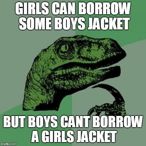 Philosoraptor | GIRLS CAN BORROW SOME BOYS JACKET BUT BOYS CANT BORROW A GIRLS JACKET | image tagged in memes,philosoraptor | made w/ Imgflip meme maker