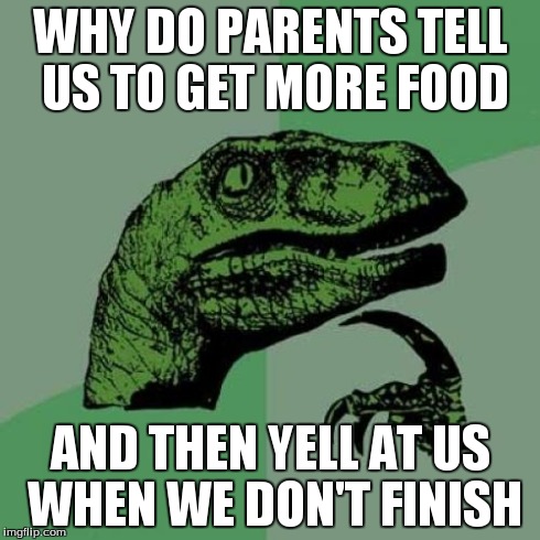 Philosoraptor Meme | WHY DO PARENTS TELL US TO GET MORE FOOD AND THEN YELL AT US WHEN WE DON'T FINISH | image tagged in memes,philosoraptor | made w/ Imgflip meme maker