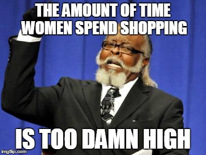 Too Damn High Meme | THE AMOUNT OF TIME WOMEN SPEND SHOPPING IS TOO DAMN HIGH | image tagged in memes,too damn high | made w/ Imgflip meme maker