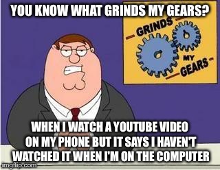 You know what grinds my gears | YOU KNOW WHAT GRINDS MY GEARS? WHEN I WATCH A YOUTUBE VIDEO ON MY PHONE BUT IT SAYS I HAVEN'T WATCHED IT WHEN I'M ON THE COMPUTER | image tagged in you know what grinds my gears | made w/ Imgflip meme maker