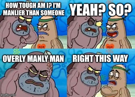 How Tough Are You | HOW TOUGH AM I? I'M MANLIER THAN SOMEONE YEAH? SO? OVERLY MANLY MAN RIGHT THIS WAY | image tagged in memes,how tough are you | made w/ Imgflip meme maker