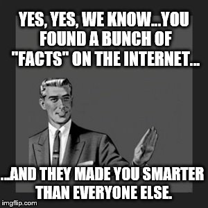 There's Always One in Every Forum | YES, YES, WE KNOW...YOU FOUND A BUNCH OF "FACTS" ON THE INTERNET... ...AND THEY MADE YOU SMARTER THAN EVERYONE ELSE. | image tagged in memes,kill yourself guy | made w/ Imgflip meme maker
