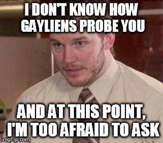 Afraid To Ask Andy Meme | I DON'T KNOW HOW GAYLIENS PROBE YOU AND AT THIS POINT, I'M TOO AFRAID TO ASK | image tagged in afraid andy | made w/ Imgflip meme maker