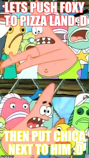 Put It Somewhere Else Patrick | LETS PUSH FOXY TO PIZZA LAND :D THEN PUT CHICA NEXT TO HIM :D | image tagged in memes,put it somewhere else patrick | made w/ Imgflip meme maker