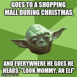 Advice Yoda Meme | GOES TO A SHOPPING MALL DURING CHRISTMAS, AND EVERYWHERE HE GOES HE HEARS: "LOOK MOMMY, AN ELF" | image tagged in memes,advice yoda | made w/ Imgflip meme maker