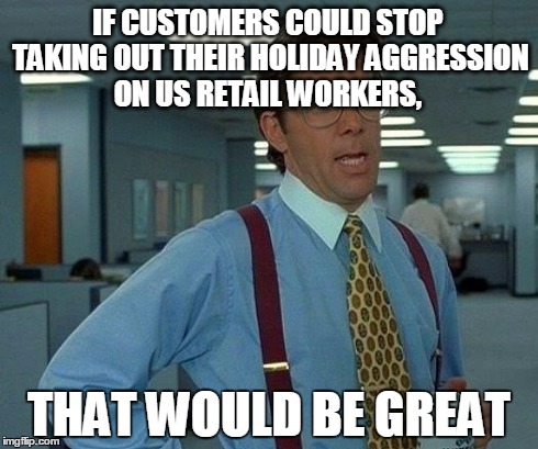 That Would Be Great Meme | IF CUSTOMERS COULD STOP TAKING OUT THEIR HOLIDAY AGGRESSION ON US RETAIL WORKERS, THAT WOULD BE GREAT | image tagged in memes,that would be great | made w/ Imgflip meme maker
