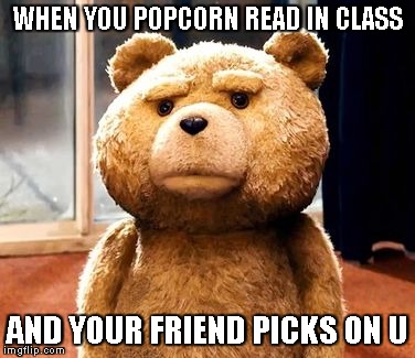 TED | WHEN YOU POPCORN READ IN CLASS AND YOUR FRIEND PICKS ON U | image tagged in memes,ted | made w/ Imgflip meme maker