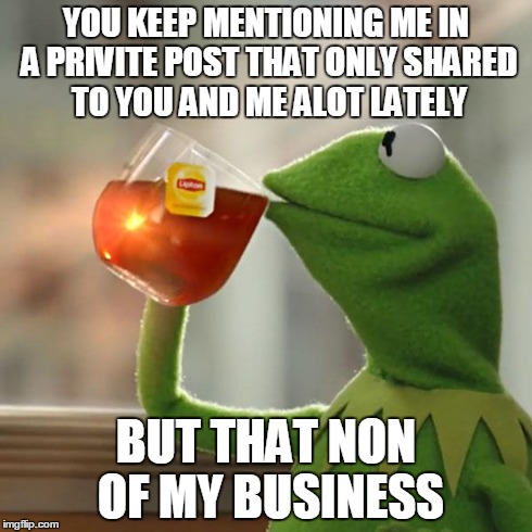 But That's None Of My Business | YOU KEEP MENTIONING ME IN A PRIVITE POST THAT ONLY SHARED TO YOU AND ME ALOT LATELY BUT THAT NON OF MY BUSINESS | image tagged in memes,but thats none of my business,kermit the frog | made w/ Imgflip meme maker