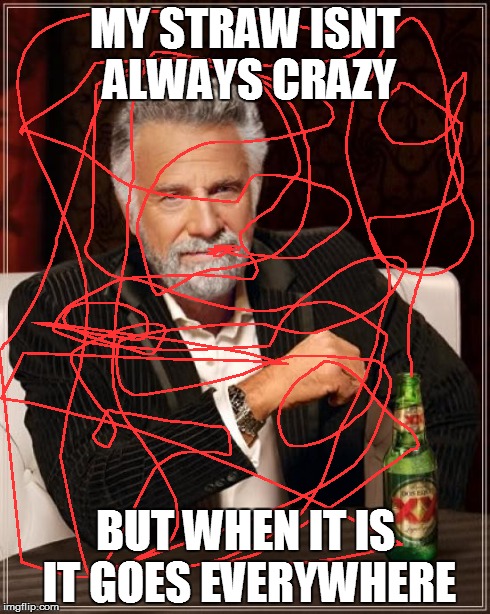The Most Interesting Man In The World Meme | MY STRAW ISNT ALWAYS CRAZY BUT WHEN IT IS IT GOES EVERYWHERE | image tagged in memes,the most interesting man in the world | made w/ Imgflip meme maker