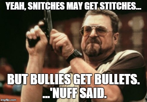 Am I The Only One Around Here Meme | YEAH, SNITCHES MAY GET STITCHES... BUT BULLIES GET BULLETS. ...'NUFF SAID. | image tagged in memes,am i the only one around here | made w/ Imgflip meme maker