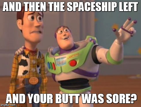 X, X Everywhere | AND THEN THE SPACESHIP LEFT AND YOUR BUTT WAS SORE? | image tagged in memes,x x everywhere | made w/ Imgflip meme maker