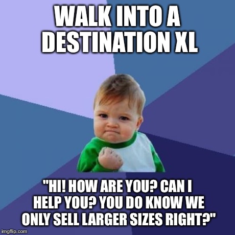 Success Kid Meme | WALK INTO A DESTINATION XL "HI! HOW ARE YOU? CAN I HELP YOU? YOU DO KNOW WE ONLY SELL LARGER SIZES RIGHT?" | image tagged in memes,success kid,AdviceAnimals | made w/ Imgflip meme maker