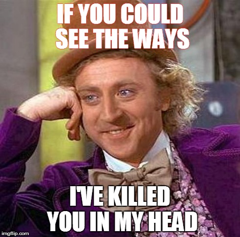 Creepy Condescending Wonka | IF YOU COULD SEE THE WAYS I'VE KILLED YOU IN MY HEAD | image tagged in memes,creepy condescending wonka | made w/ Imgflip meme maker