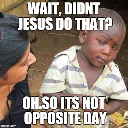 WAIT, DIDNT JESUS DO THAT? OH.SO ITS NOT OPPOSITE DAY | image tagged in memes,third world skeptical kid | made w/ Imgflip meme maker