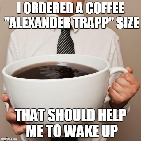 giant coffee | I ORDERED A COFFEE "ALEXANDER TRAPP" SIZE THAT SHOULD HELP ME TO WAKE UP | image tagged in giant coffee | made w/ Imgflip meme maker