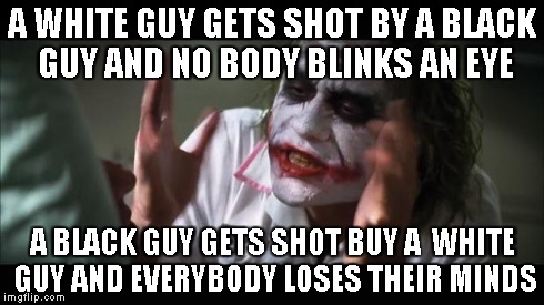And everybody loses their minds | A WHITE GUY GETS SHOT BY A BLACK GUY AND NO BODY BLINKS AN EYE A BLACK GUY GETS SHOT BUY A  WHITE GUY AND EVERYBODY LOSES THEIR MINDS | image tagged in memes,and everybody loses their minds | made w/ Imgflip meme maker