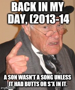 Back In My Day Meme | BACK IN MY DAY, (2013-14 A SON WASN'T A SONG UNLESS IT HAD BUTTS OR S*X IN IT. | image tagged in memes,back in my day | made w/ Imgflip meme maker