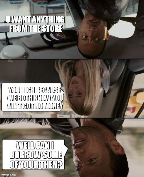 when people ask me if I want something and they have no money | U WANT ANYTHING FROM THE STORE YOU HIGH BECAUSE WE BOTH KNOW YOU AIN'T GOT NO MONEY WELL CAN I BORROW SOME OF YOUR THEN? | image tagged in memes,the rock driving | made w/ Imgflip meme maker