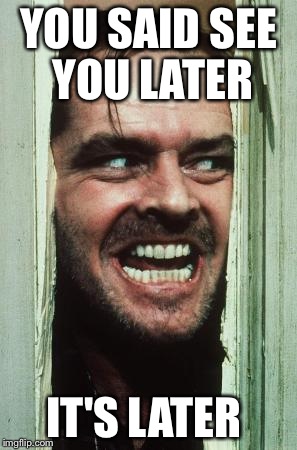 Here's Johnny | YOU SAID SEE YOU LATER IT'S LATER | image tagged in memes,heres johnny | made w/ Imgflip meme maker
