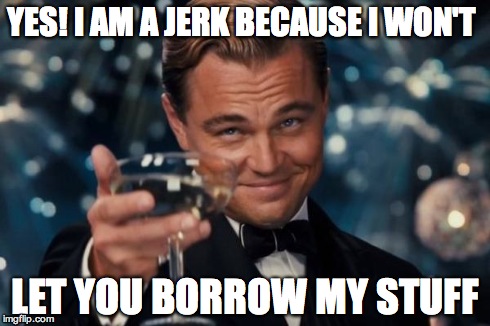 What's mine is not yours. | YES! I AM A JERK BECAUSE I WON'T LET YOU BORROW MY STUFF | image tagged in memes,leonardo dicaprio cheers,borrow,i said no | made w/ Imgflip meme maker