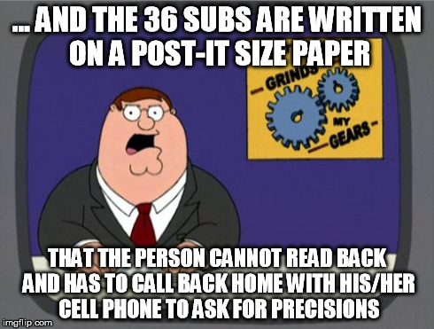 grinds my gears | ... AND THE 36 SUBS ARE WRITTEN ON A POST-IT SIZE PAPER THAT THE PERSON CANNOT READ BACK AND HAS TO CALL BACK HOME WITH HIS/HER CELL PHONE T | image tagged in grinds my gears | made w/ Imgflip meme maker