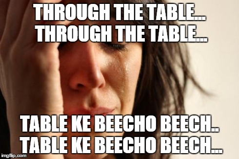 First World Problems Meme | THROUGH THE TABLE... THROUGH THE TABLE... TABLE KE BEECHO BEECH.. TABLE KE BEECHO BEECH... | image tagged in memes,first world problems | made w/ Imgflip meme maker
