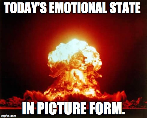 Nuclear Explosion Meme | TODAY'S EMOTIONAL STATE IN PICTURE FORM. | image tagged in memes,nuclear explosion | made w/ Imgflip meme maker