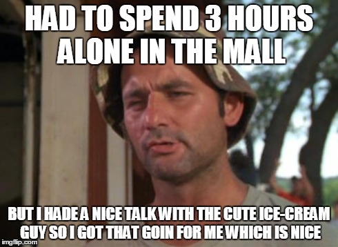 Finally a win | HAD TO SPEND 3 HOURS ALONE IN THE MALL BUT I HADE A NICE TALK WITH THE CUTE ICE-CREAM GUY SO I GOT THAT GOIN FOR ME WHICH IS NICE | image tagged in memes,so i got that goin for me which is nice | made w/ Imgflip meme maker