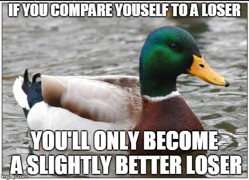 Actual Advice Mallard | IF YOU COMPARE YOUSELF TO A LOSER YOU'LL ONLY BECOME A SLIGHTLY BETTER LOSER | image tagged in memes,actual advice mallard | made w/ Imgflip meme maker