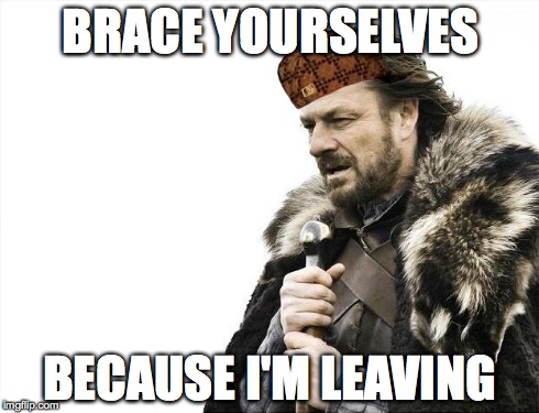 Brace Yourselves X is Coming Meme | BRACE YOURSELVES BECAUSE I'M LEAVING | image tagged in memes,brace yourselves x is coming,scumbag | made w/ Imgflip meme maker