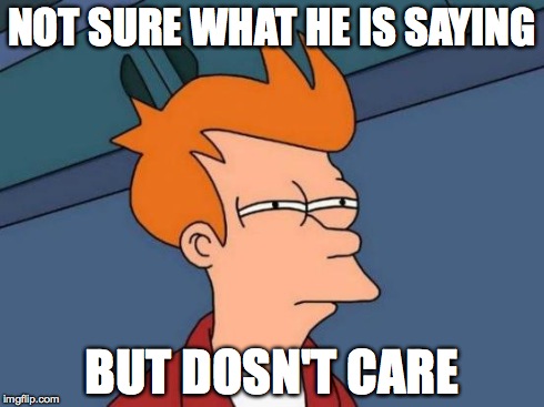 Futurama Fry Meme | NOT SURE WHAT HE IS SAYING BUT DOSN'T CARE | image tagged in memes,futurama fry | made w/ Imgflip meme maker